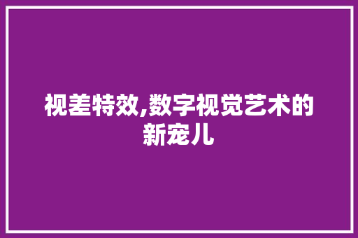 视差特效,数字视觉艺术的新宠儿