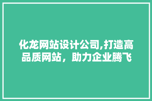 化龙网站设计公司,打造高品质网站，助力企业腾飞 化龙网站设计公司,打造高品质网站，助力企业腾飞 百度SEO