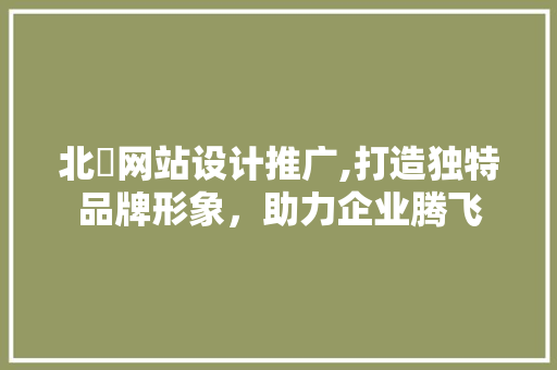 北滘网站设计推广,打造独特品牌形象，助力企业腾飞 北滘网站设计推广,打造独特品牌形象，助力企业腾飞 神马SEO