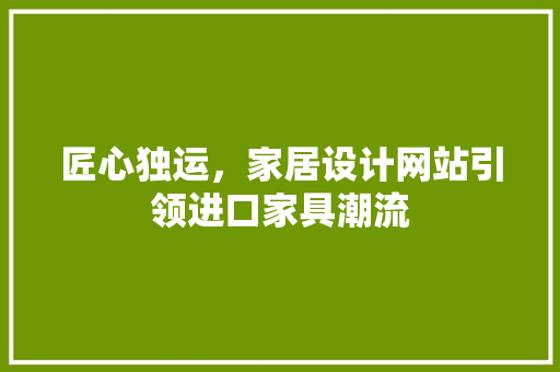 匠心独运，家居设计网站引领进口家具潮流 匠心独运，家居设计网站引领进口家具潮流 必应SEO