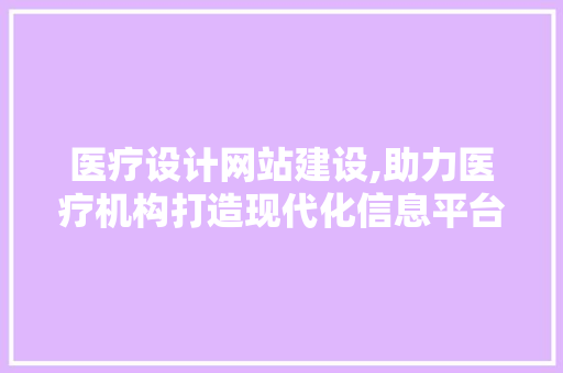 医疗设计网站建设,助力医疗机构打造现代化信息平台 医疗设计网站建设,助力医疗机构打造现代化信息平台 神马SEO