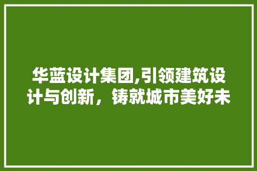 华蓝设计集团,引领建筑设计与创新，铸就城市美好未来 华蓝设计集团,引领建筑设计与创新，铸就城市美好未来 神马SEO