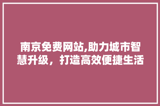南京免费网站,助力城市智慧升级，打造高效便捷生活 南京免费网站,助力城市智慧升级，打造高效便捷生活 搜狗SEO