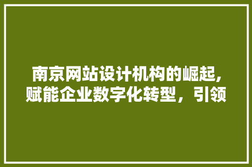 南京网站设计机构的崛起,赋能企业数字化转型，引领行业新风尚 南京网站设计机构的崛起,赋能企业数字化转型，引领行业新风尚 百度SEO