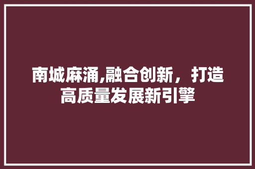 南城麻涌,融合创新，打造高质量发展新引擎 南城麻涌,融合创新，打造高质量发展新引擎 搜狗SEO