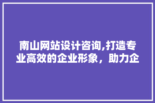 南山网站设计咨询,打造专业高效的企业形象，助力企业腾飞 南山网站设计咨询,打造专业高效的企业形象，助力企业腾飞 GoogleSEO