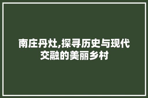 南庄丹灶,探寻历史与现代交融的美丽乡村 南庄丹灶,探寻历史与现代交融的美丽乡村 必应SEO