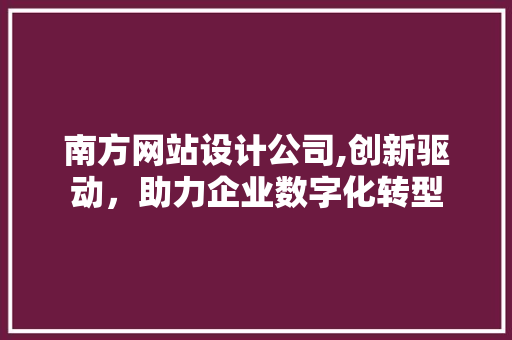 南方网站设计公司,创新驱动，助力企业数字化转型 南方网站设计公司,创新驱动，助力企业数字化转型 百度SEO