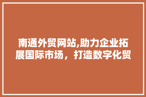 南通外贸网站,助力企业拓展国际市场，打造数字化贸易新格局 南通外贸网站,助力企业拓展国际市场，打造数字化贸易新格局 百度SEO