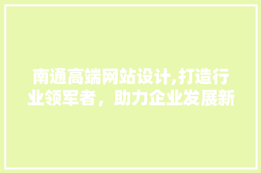 南通高端网站设计,打造行业领军者，助力企业发展新篇章 南通高端网站设计,打造行业领军者，助力企业发展新篇章 必应SEO