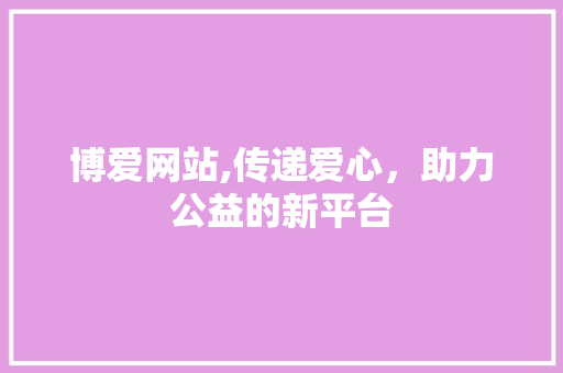 博爱网站,传递爱心，助力公益的新平台