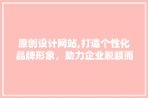 原创设计网站,打造个性化品牌形象，助力企业脱颖而出