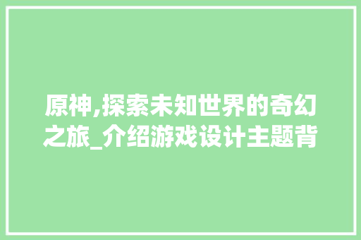 原神,探索未知世界的奇幻之旅_介绍游戏设计主题背后的哲学智慧