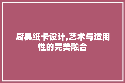 厨具纸卡设计,艺术与适用性的完美融合