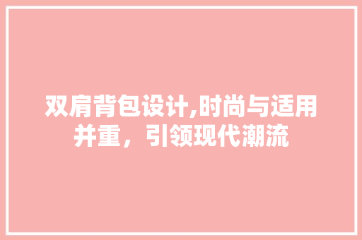 双肩背包设计,时尚与适用并重，引领现代潮流 双肩背包设计,时尚与适用并重，引领现代潮流 搜狗SEO