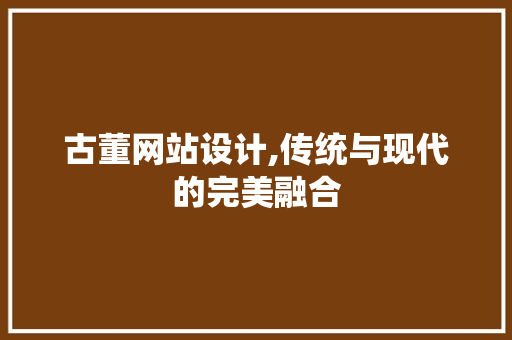 古董网站设计,传统与现代的完美融合 古董网站设计,传统与现代的完美融合 GoogleSEO