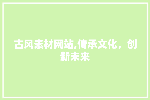 古风素材网站,传承文化，创新未来 古风素材网站,传承文化，创新未来 必应SEO