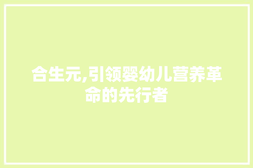 合生元,引领婴幼儿营养革命的先行者 合生元,引领婴幼儿营养革命的先行者 GoogleSEO
