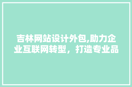 吉林网站设计外包,助力企业互联网转型，打造专业品牌形象 吉林网站设计外包,助力企业互联网转型，打造专业品牌形象 必应SEO
