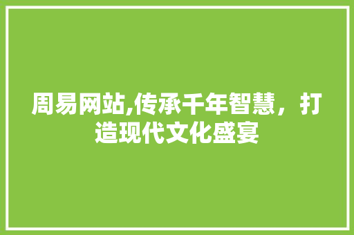 周易网站,传承千年智慧，打造现代文化盛宴 周易网站,传承千年智慧，打造现代文化盛宴 搜狗SEO