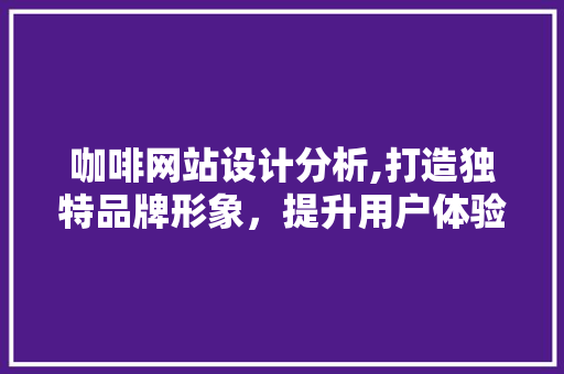 咖啡网站设计分析,打造独特品牌形象，提升用户体验 咖啡网站设计分析,打造独特品牌形象，提升用户体验 必应SEO