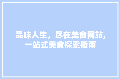 品味人生，尽在美食网站,一站式美食探索指南