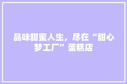 品味甜蜜人生，尽在“甜心梦工厂”蛋糕店