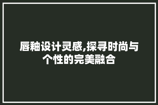 唇釉设计灵感,探寻时尚与个性的完美融合 唇釉设计灵感,探寻时尚与个性的完美融合 搜狗SEO
