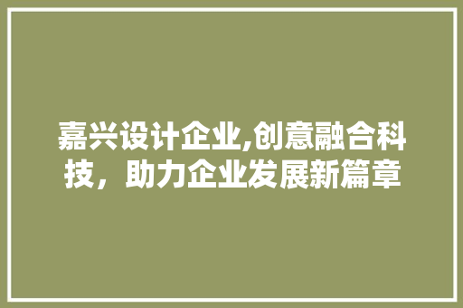 嘉兴设计企业,创意融合科技，助力企业发展新篇章 嘉兴设计企业,创意融合科技，助力企业发展新篇章 百度SEO