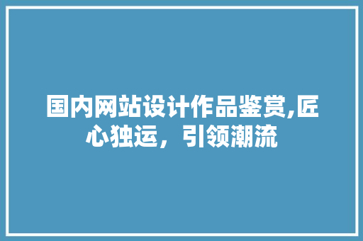 国内网站设计作品鉴赏,匠心独运，引领潮流 国内网站设计作品鉴赏,匠心独运，引领潮流 神马SEO