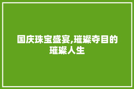 国庆珠宝盛宴,璀璨夺目的璀璨人生 国庆珠宝盛宴,璀璨夺目的璀璨人生 搜狗SEO