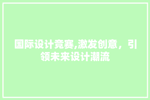 国际设计竞赛,激发创意，引领未来设计潮流 国际设计竞赛,激发创意，引领未来设计潮流 必应SEO