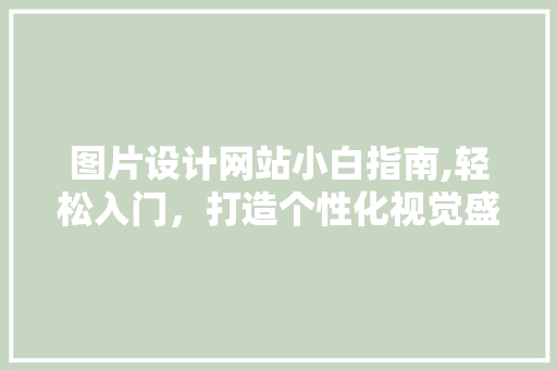 图片设计网站小白指南,轻松入门，打造个性化视觉盛宴