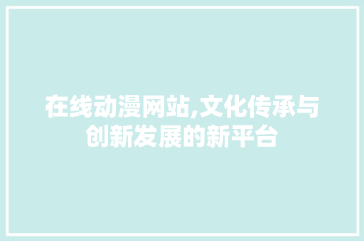 在线动漫网站,文化传承与创新发展的新平台 在线动漫网站,文化传承与创新发展的新平台 搜狗SEO