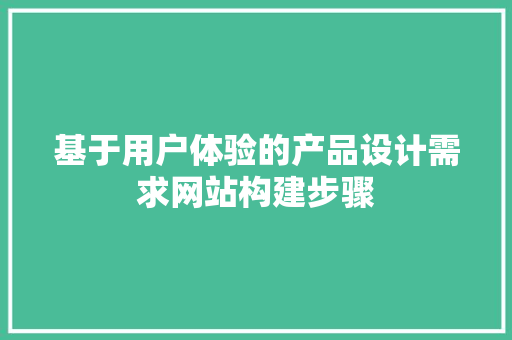 基于用户体验的产品设计需求网站构建步骤 基于用户体验的产品设计需求网站构建步骤 GoogleSEO
