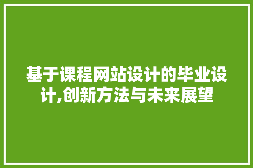 基于课程网站设计的毕业设计,创新方法与未来展望 基于课程网站设计的毕业设计,创新方法与未来展望 百度SEO