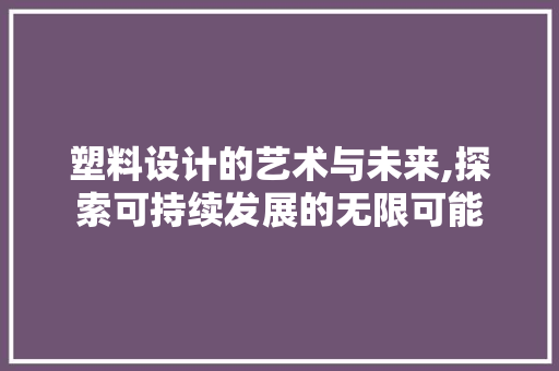 塑料设计的艺术与未来,探索可持续发展的无限可能