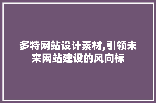 多特网站设计素材,引领未来网站建设的风向标 多特网站设计素材,引领未来网站建设的风向标 必应SEO