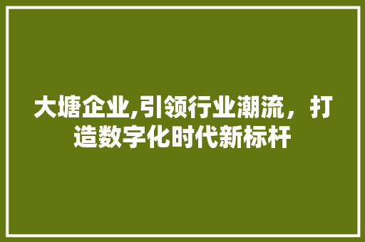 大塘企业,引领行业潮流，打造数字化时代新标杆 大塘企业,引领行业潮流，打造数字化时代新标杆 GoogleSEO