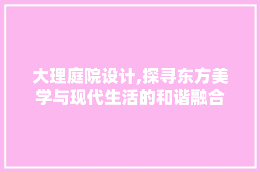 大理庭院设计,探寻东方美学与现代生活的和谐融合 大理庭院设计,探寻东方美学与现代生活的和谐融合 神马SEO