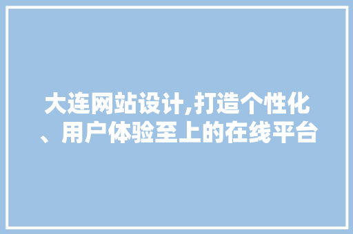 大连网站设计,打造个性化、用户体验至上的在线平台 大连网站设计,打造个性化、用户体验至上的在线平台 搜狗SEO
