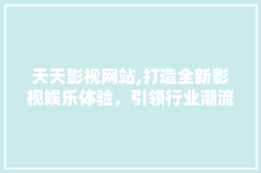 天天影视网站,打造全新影视娱乐体验，引领行业潮流 天天影视网站,打造全新影视娱乐体验，引领行业潮流 GoogleSEO