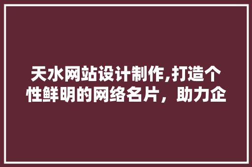 天水网站设计制作,打造个性鲜明的网络名片，助力企业腾飞 天水网站设计制作,打造个性鲜明的网络名片，助力企业腾飞 百度SEO