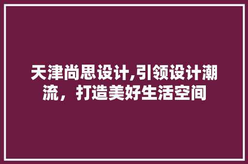 天津尚思设计,引领设计潮流，打造美好生活空间 天津尚思设计,引领设计潮流，打造美好生活空间 百度SEO