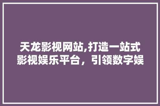 天龙影视网站,打造一站式影视娱乐平台，引领数字娱乐新潮流 天龙影视网站,打造一站式影视娱乐平台，引领数字娱乐新潮流 GoogleSEO