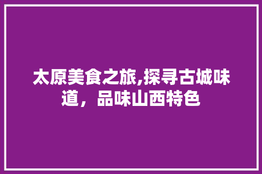 太原美食之旅,探寻古城味道，品味山西特色