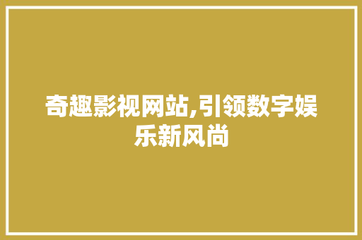 奇趣影视网站,引领数字娱乐新风尚 奇趣影视网站,引领数字娱乐新风尚 GoogleSEO