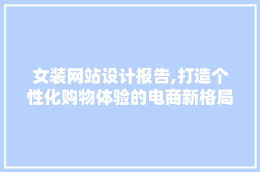 女装网站设计报告,打造个性化购物体验的电商新格局 女装网站设计报告,打造个性化购物体验的电商新格局 搜狗SEO