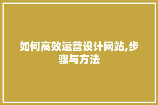 如何高效运营设计网站,步骤与方法 如何高效运营设计网站,步骤与方法 搜狗SEO