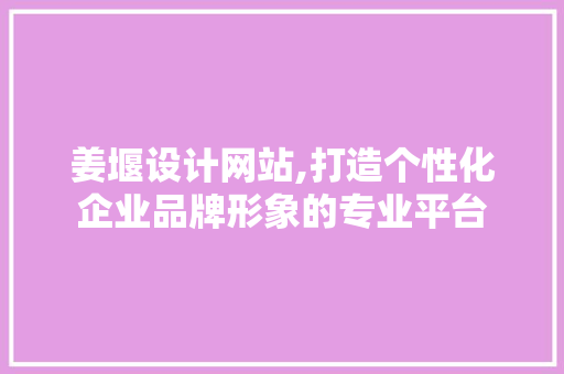 姜堰设计网站,打造个性化企业品牌形象的专业平台